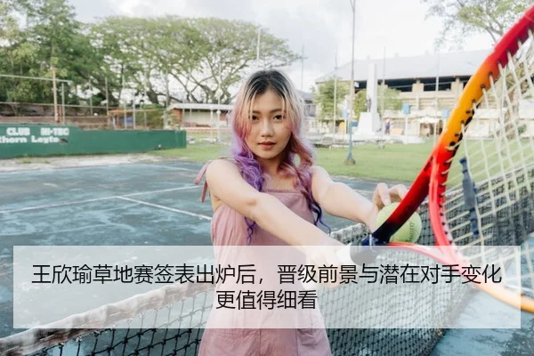 王欣瑜草地赛签表出炉后，晋级前景与潜在对手变化更值得细看